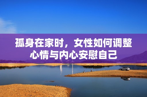 孤身在家时，女性如何调整心情与内心安慰自己