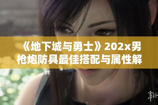 《地下城与勇士》202x男枪炮防具最佳搭配与属性解析
