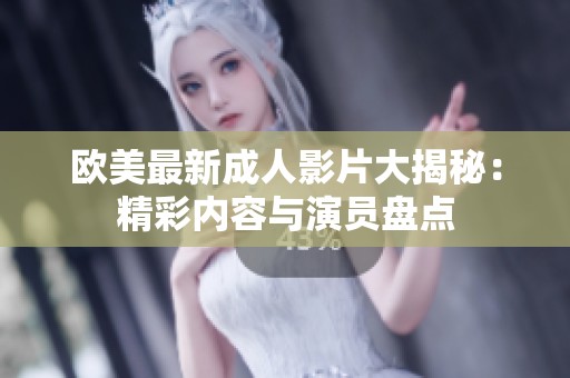 欧美最新成人影片大揭秘：精彩内容与演员盘点