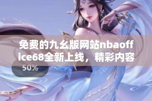 免费的九幺版网站nbaoffice68全新上线，精彩内容等你来体验