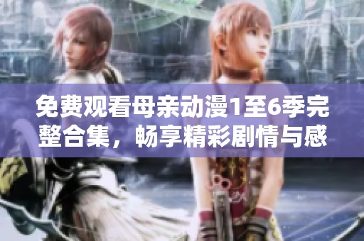 免费观看母亲动漫1至6季完整合集，畅享精彩剧情与感人故事