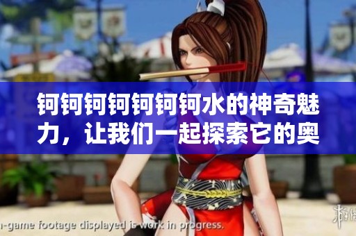 钶钶钶钶钶钶钶水的神奇魅力，让我们一起探索它的奥秘