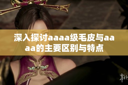 深入探讨aaaa级毛皮与aaaa的主要区别与特点