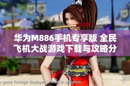 华为M886手机专享版 全民飞机大战游戏下载与攻略分享