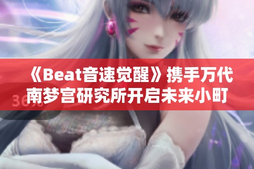 《Beat音速觉醒》携手万代南梦宫研究所开启未来小町梦的奇幻旅程
