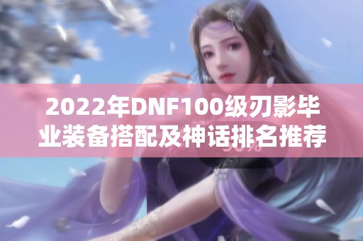 2022年DNF100级刃影毕业装备搭配及神话排名推荐解析