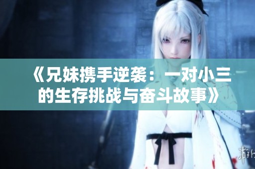 《兄妹携手逆袭：一对小三的生存挑战与奋斗故事》