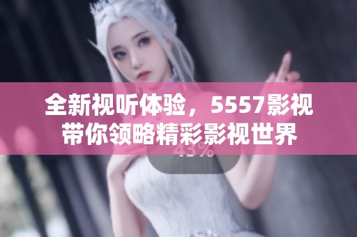 全新视听体验，5557影视带你领略精彩影视世界