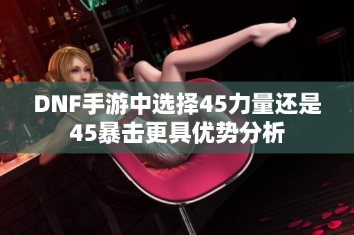 DNF手游中选择45力量还是45暴击更具优势分析