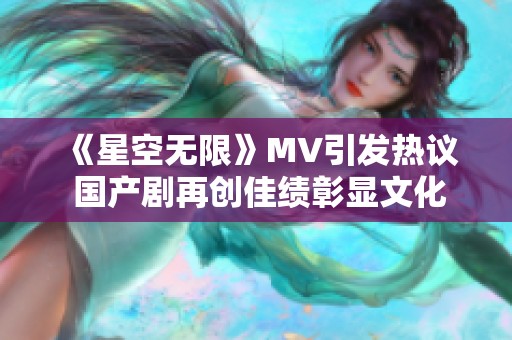 《星空无限》MV引发热议 国产剧再创佳绩彰显文化魅力