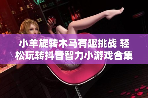 小羊旋转木马有趣挑战 轻松玩转抖音智力小游戏合集
