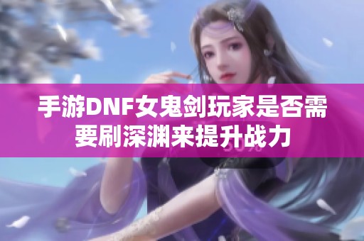 手游DNF女鬼剑玩家是否需要刷深渊来提升战力