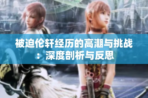 被迫伦轩经历的高潮与挑战：深度剖析与反思