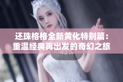 还珠格格全新黄化特别篇：重温经典再出发的奇幻之旅