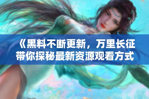 《黑料不断更新，万里长征带你探秘最新资源观看方式》