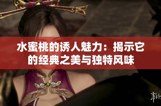 水蜜桃的诱人魅力：揭示它的经典之美与独特风味
