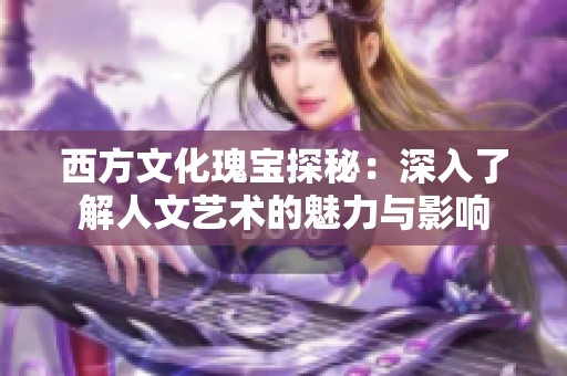 西方文化瑰宝探秘：深入了解人文艺术的魅力与影响