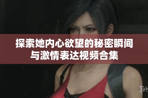 探索她内心欲望的秘密瞬间与激情表达视频合集