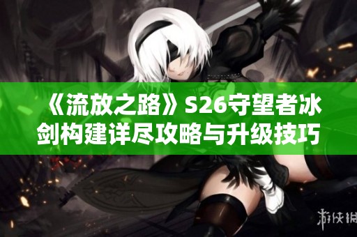 《流放之路》S26守望者冰剑构建详尽攻略与升级技巧分享