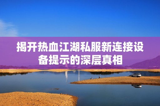 揭开热血江湖私服新连接设备提示的深层真相