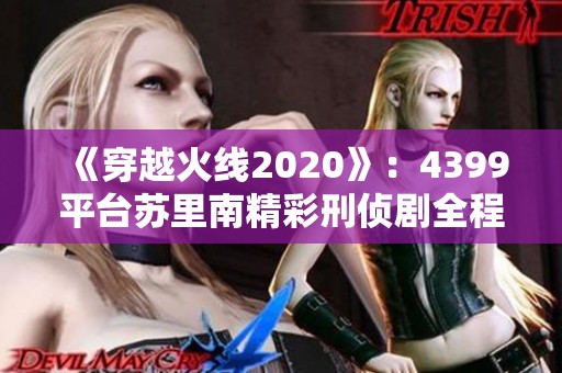 《穿越火线2020》：4399平台苏里南精彩刑侦剧全程手机观看指南