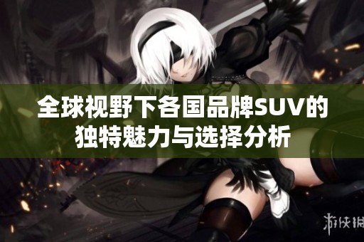 全球视野下各国品牌SUV的独特魅力与选择分析