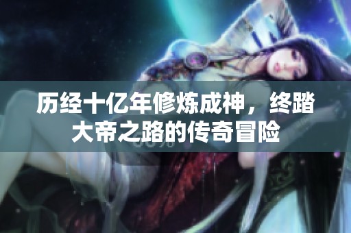 历经十亿年修炼成神，终踏大帝之路的传奇冒险