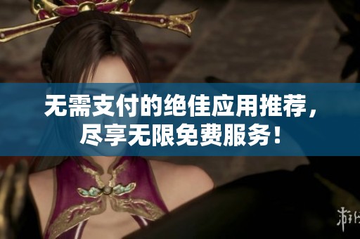 无需支付的绝佳应用推荐，尽享无限免费服务！