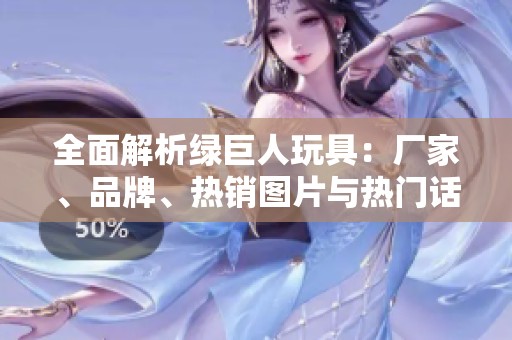 全面解析绿巨人玩具：厂家、品牌、热销图片与热门话题分享