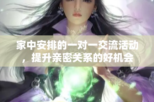 家中安排的一对一交流活动，提升亲密关系的好机会