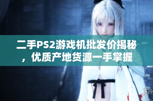 二手PS2游戏机批发价揭秘，优质产地货源一手掌握