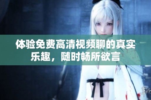 体验免费高清视频聊的真实乐趣，随时畅所欲言