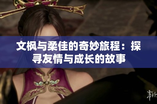 文枫与柔佳的奇妙旅程：探寻友情与成长的故事