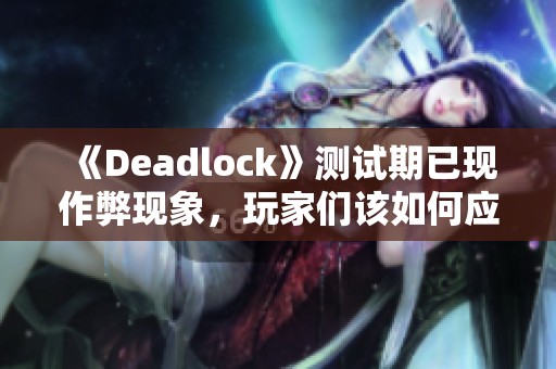 《Deadlock》测试期已现作弊现象，玩家们该如何应对？