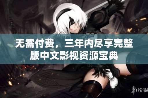 无需付费，三年内尽享完整版中文影视资源宝典