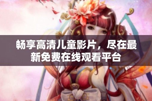 畅享高清儿童影片，尽在最新免费在线观看平台