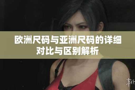 欧洲尺码与亚洲尺码的详细对比与区别解析