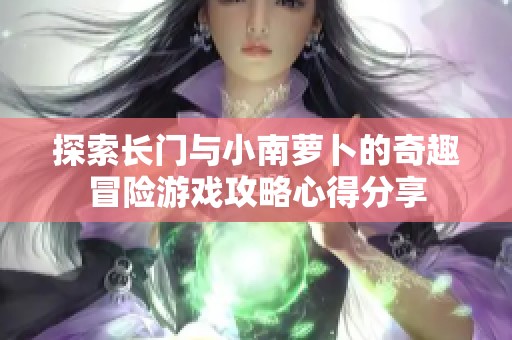 探索长门与小南萝卜的奇趣冒险游戏攻略心得分享