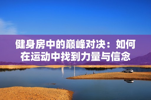 健身房中的巅峰对决：如何在运动中找到力量与信念