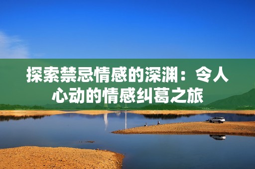探索禁忌情感的深渊：令人心动的情感纠葛之旅