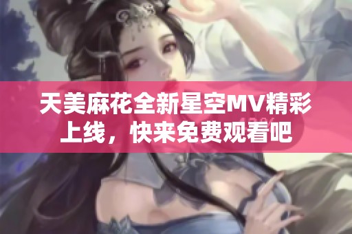天美麻花全新星空MV精彩上线，快来免费观看吧