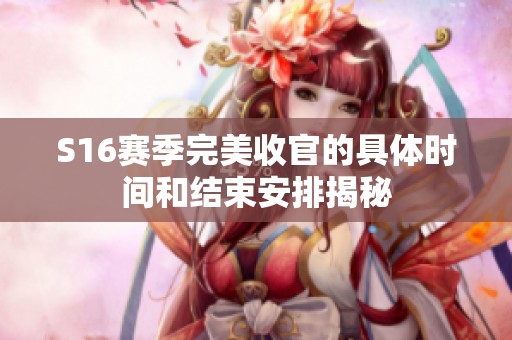 S16赛季完美收官的具体时间和结束安排揭秘