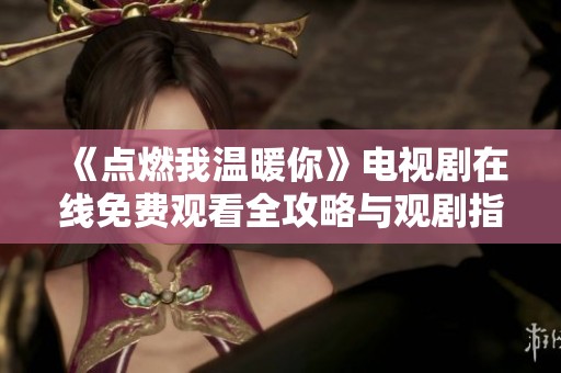 《点燃我温暖你》电视剧在线免费观看全攻略与观剧指南