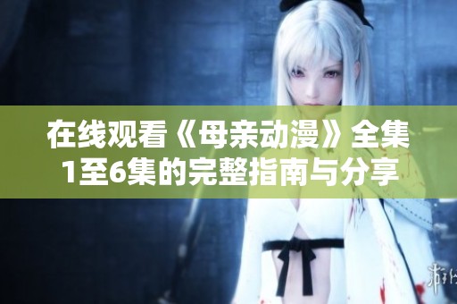 在线观看《母亲动漫》全集1至6集的完整指南与分享