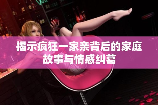 揭示疯狂一家亲背后的家庭故事与情感纠葛