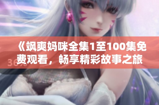 《飒爽妈咪全集1至100集免费观看，畅享精彩故事之旅》