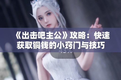 《出击吧主公》攻略：快速获取铜钱的小窍门与技巧