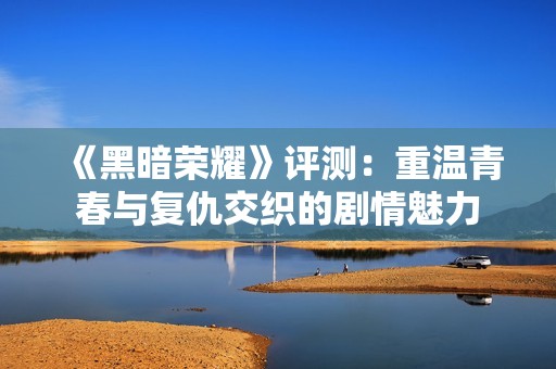 《黑暗荣耀》评测：重温青春与复仇交织的剧情魅力