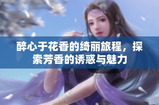 醉心于花香的绮丽旅程，探索芳香的诱惑与魅力