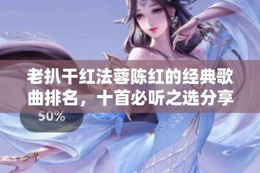 老扒干红法蓉陈红的经典歌曲排名，十首必听之选分享